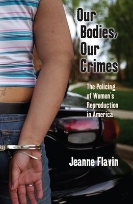 Our Bodies, Our Crimes: The Policing of Women's Reproduction in America by Flavin, Jeanne