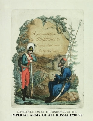 Representation of the Uniforms of the Imperial Army of All Russia 1790-98: Representation des Uniforms de L'armee Imperiale de toutes les Russies by Geissler, Christian Gottfried Heinrich