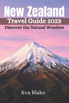 New Zealand Travel Guide 2023: Discover the Natural Wonders by Blake, Ava