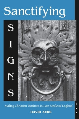 Sanctifying Signs: Making Christian Tradition in Late Medieval England by Aers, David