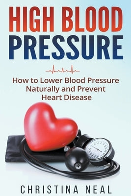 High Blood Pressure: How to Lower Blood Pressure Naturally and Prevent Heart Disease by Neal, Christina