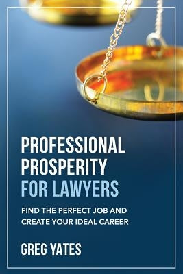 Professional Prosperity for Lawyers: Find the Perfect Job and Create Your Ideal Career by Yates, Greg