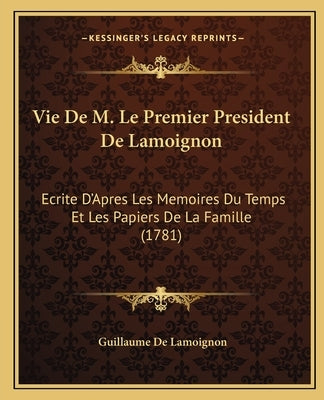 Vie De M. Le Premier President De Lamoignon: Ecrite D'Apres Les Memoires Du Temps Et Les Papiers De La Famille (1781) by De Lamoignon, Guillaume