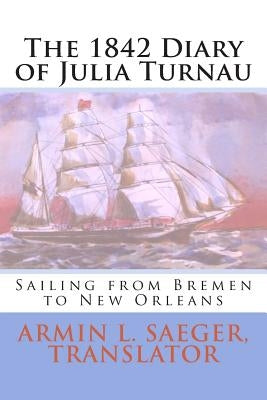 The 1842 Diary of Julia Turnau: Sailing from Bremen to New Orleans by Saeger, Armin L.