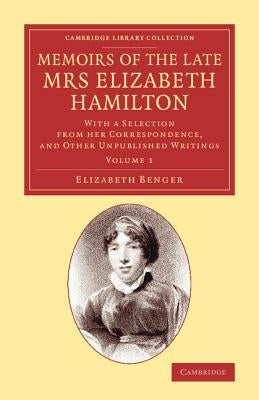 Memoirs of the Late Mrs Elizabeth Hamilton: Volume 1: With a Selection from Her Correspondence, and Other Unpublished Writings by Benger, Elizabeth