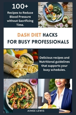 Dash Diet Hacks for Busy Professionals: How to Reduce Blood Pressure without Sacrificing Time by Lewis, Aimee