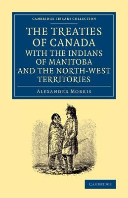 The Treaties of Canada with the Indians of Manitoba and the North-West Territories: Including the Negotiations on Which They Are Based, and Other Info by Morris, Alexander