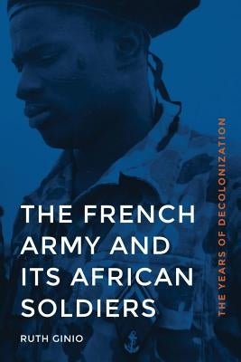 The French Army and Its African Soldiers: The Years of Decolonization by Ginio, Ruth