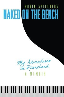 Naked on the Bench: My Adventures in Pianoland by Spielberg, Robin