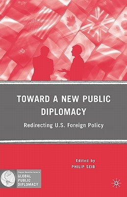 Toward a New Public Diplomacy: Redirecting U.S. Foreign Policy by Seib, P.