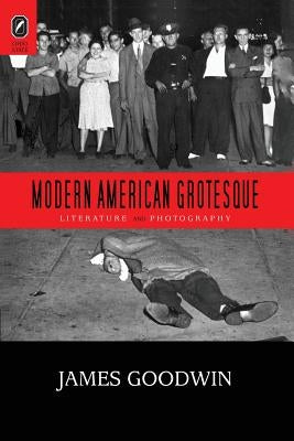 Modern American Grotesque: Literature and Photography by Goodwin, James