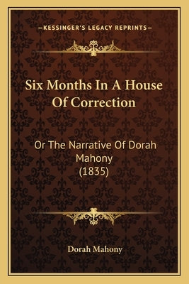 Six Months In A House Of Correction: Or The Narrative Of Dorah Mahony (1835) by Mahony, Dorah