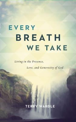 Every Breath We Take: Living in the Presence, Love, and Generosity of God by Wardle, Terry