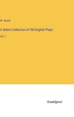 A Select Collection of Old English Plays: Vol. I by Hazlitt, W.