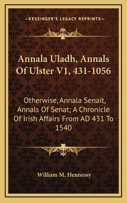 Annala Uladh, Annals of Ulster V1, 431-1056: Otherwise, Annala Senait, Annals of Senat; A Chronicle of Irish Affairs from Ad 431 to 1540 by Hennessy, William M.