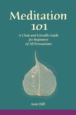 Meditation 101: A Clear and Friendly Guide for Beginners of All Persuasions by Hill, Amie