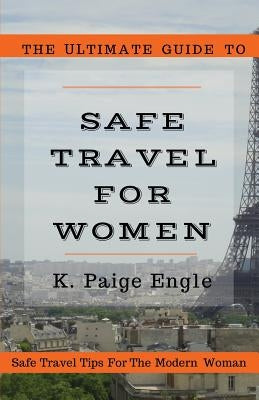 The Ultimate Guide to Safe Travel for Women: Safe Travel Tips for the Modern Woman by Engle, K. Paige