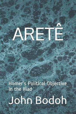Aretê: Homer's Political Objective in the Iliad by Bodoh, John J.