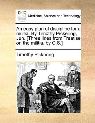 An Easy Plan of Discipline for a Militia. by Timothy Pickering, Jun. [Three Lines from Treatise on the Militia, by C.S.] by Pickering, Timothy