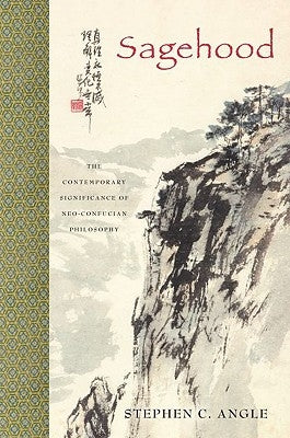 Sagehood: The Contemporary Significance of Neo-Confucian Philosophy by Angle, Stephen C.