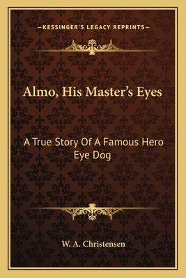 Almo, His Master's Eyes: A True Story of a Famous Hero Eye Dog by Christensen, W. A.