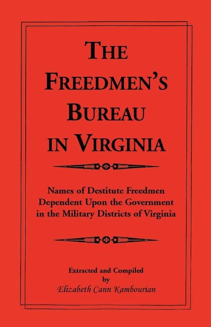 The Freedmen's Bureau in Virginia: Names of Destitute Freedmen Dependent Upon the Government in the Military Districts of Virginia by Kambourian, Elizabeth