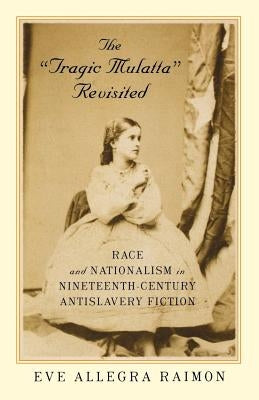 The 'Tragic Mulatta' Revisited: Race and Nationalism in Nineteenth-Century Antislavery Fiction by Raimon, Eve