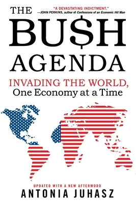 The Bush Agenda: Invading the World, One Economy at a Time by Juhasz, Antonia