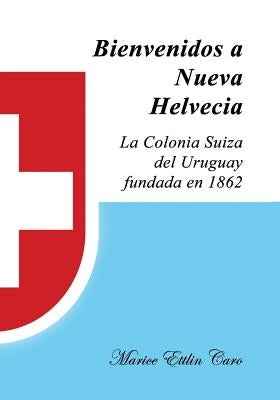 Bienvenidos a Nueva Helvecia: La Colonia Suiza del Uruguay, fundada en 1862 by Ettlin Caro, Marice