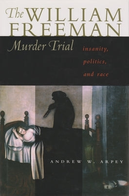 The William Freeman Murder Trial: Insanity, Politics, and Race by Arpey, Andrew W.