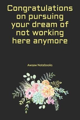 Congratulations on pursuing your dream of not working here anymore by Notebooks, Awsaw