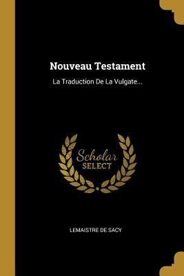 Nouveau Testament: La Traduction De La Vulgate... by Sacy, LeMaistre De