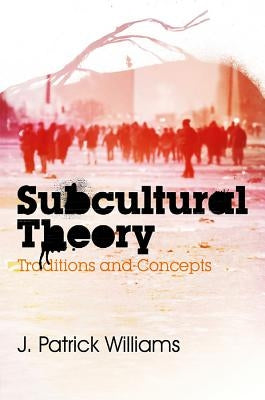 Subcultural Theory: Traditions and Concepts by Williams, J. Patrick