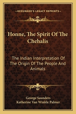 Honne, the Spirit of the Chehalis: The Indian Interpretation of the Origin of the People and Animals by Saunders, George