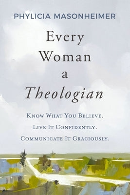 Every Woman a Theologian: Know What You Believe. Live It Confidently. Communicate It Graciously. by Masonheimer, Phylicia