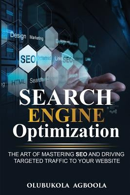 Search Engine Optimization: The Art of Mastering SEO and Driving Targeted Traffic to your Website by Agboola, Olubukola