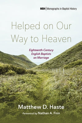 Helped on Our Way to Heaven: Eighteenth-Century English Baptists on Marriage by Haste, Matthew D.