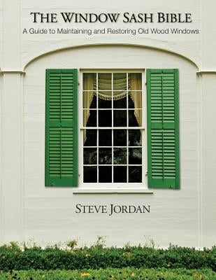 The Window Sash Bible: a A Guide to Maintaining and Restoring Old Wood Windows by Jordan, Steve