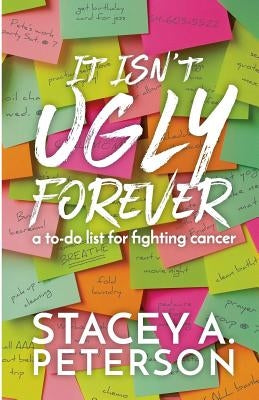 It Isn't Ugly Forever.: What I Wish I Knew When I Went Through Cancer. by Peterson, Stacey A.