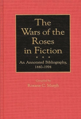 The Wars of the Roses in Fiction: An Annotated Bibliography, 1440-1994 by Murph, Roxane C.