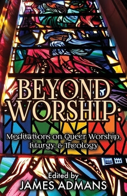 Beyond Worship: Meditations on Queer Worship, Liturgy, & Theology by Admans, James