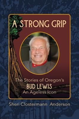 A Strong Grip: The Stories of Oregon's Bud Lewis, An Ageless icon by Wachter, Sherry