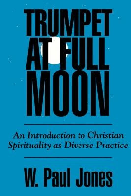 Trumpet at Full Moon: An Introduction to Christian Spirituality as Diverse Practice by Jones, W. Paul