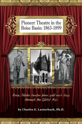 Pioneer Theatre in the Boise Basin: 1863-1899 by Lauterbach Ph. D., Charles E.