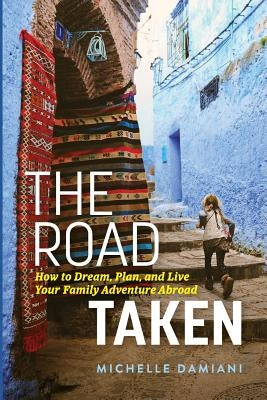 The Road Taken: How to Dream, Plan, and Live Your Family Adventure Abroad by Damiani, Michelle