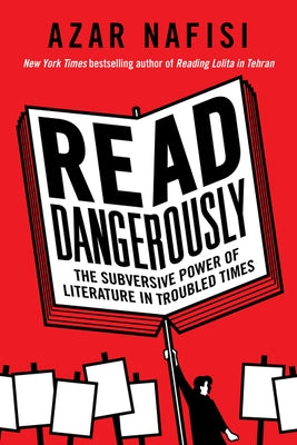 Read Dangerously: The Subversive Power of Literature in Troubled Times by Nafisi, Azar