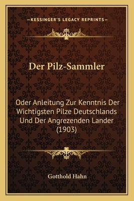 Der Pilz-Sammler: Oder Anleitung Zur Kenntnis Der Wichtigsten Pilze Deutschlands Und Der Angrezenden Lander (1903) by Hahn, Gotthold