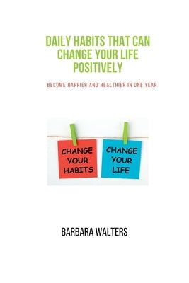 Daily habits that can change your life positively: Become happier and healthier in one year by Walters, Barbara