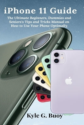 iPhone 11 Guide: The Ultimate Beginners, Dummies and Seniors's Tips and Tricks Manual on How to Use Your Phone Optimally by Buoy, Kyle G.