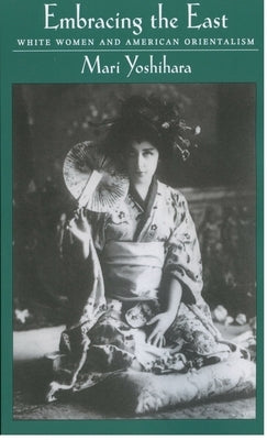 Embracing the East: White Women and American Orientalism by Yoshihara, Mari